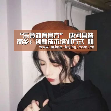 “乐竟体育官方”
唐河县昝岗乡:创新技术培训方式 助力稳定增收脱贫(图1) 乐竟体育官方
