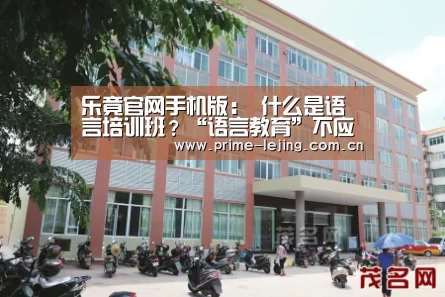 乐竟官网手机版:
什么是语言培训班?“语言教育”不应该急功近利 更不能心浮气躁(图1) 乐竟体育官方