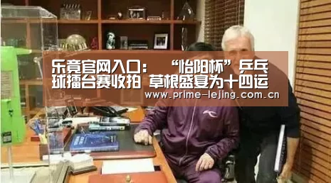 乐竟官网入口:
“怡阳杯”乒乓球擂台赛收拍 草根盛宴为十四运加油喝彩(图1) 乐竟体育官方