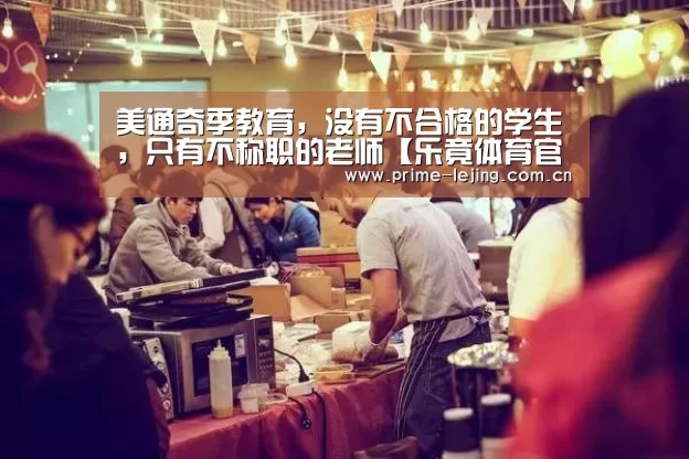 美通奇季教育,没有不合格的学生,只有不称职的老师【乐竟体育官方】(图1) 乐竟官网入口
