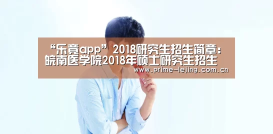 “乐竟app”2018研究生招生简章:皖南医学院2018年硕士研究生招生简章(图1) 乐竟体育官方
