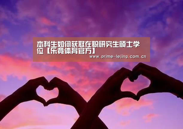 本科生如何获取在职研究生硕士学位【乐竟体育官方】(图1) 乐竟app