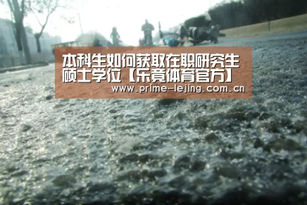 本科生如何获取在职研究生硕士学位【乐竟体育官方】(图3) 乐竟app