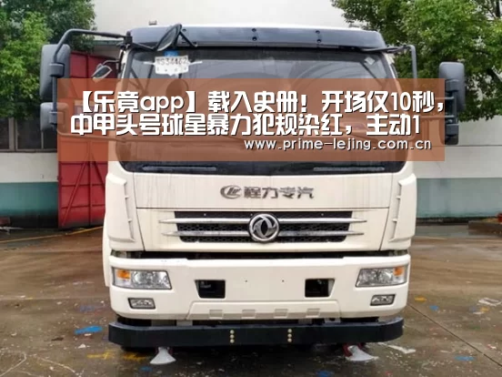 【乐竟app】载入史册!开场仅10秒,中甲头号球星暴力犯规染红,主动10打11?(图3) 乐竟官网手机版