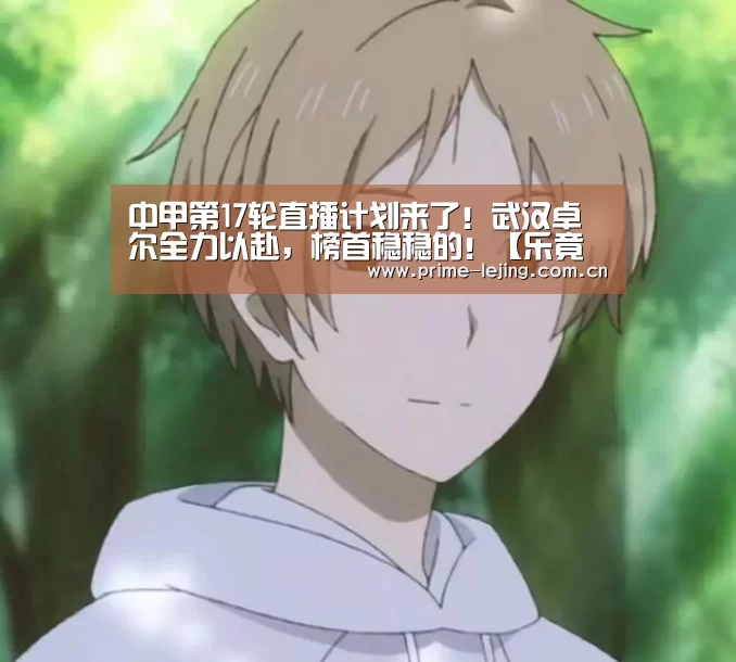 中甲第17轮直播计划来了!武汉卓尔全力以赴,榜首稳稳的!【乐竟体育官方】(图1) 乐竟官网手机版