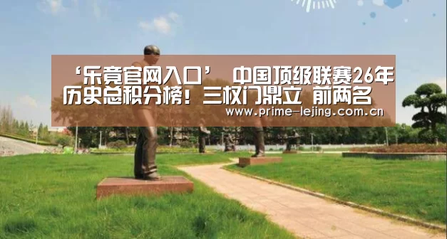 ‘乐竟官网入口’
中国顶级联赛26年历史总积分榜!三权门鼎立 前两名仅差6分(图1) 乐竟体育官方