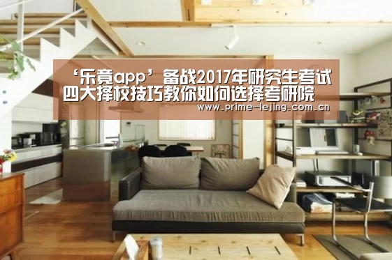 ‘乐竟app’备战2017年研究生考试 四大择校技巧教你如何选择考研院校(图1) 乐竟app