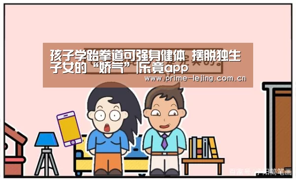 孩子学跆拳道可强身健体 摆脱独生子女的“娇气”|乐竟app(图2) 乐竟体育官方