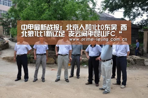 中甲最新战报:北京人和1比0东吴 西北狼1比1新辽足 支云闷平昆山FC“乐竟app”(图1) 乐竟app